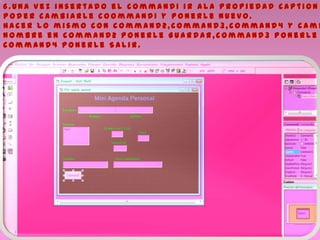 6 . U n a v e z i n s e r t a d o e l c o m m a n d 1 i r a l a p r o p i e d a d C a p t i o n
P o d e r c a m b i a r l e c o o m m a n d 1 y p o n e r l e N u e v o .
H a c e r l o m i s m o c o n c o m m a n d 2 , c o m m a n d 3 , c o m m a n d 4 y c a m b
N o m b r e e n c o m m a n d 2 p o n e r l e G u a r d a r , c o m m a n d 3 p o n e r l e
C o m m a n d 4 p o n e r l e S a l i r .
 
