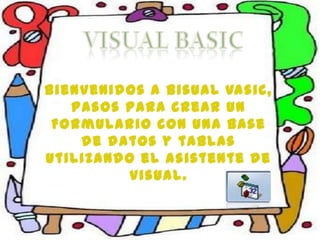 Bienvenidos a bisual vasic,
Pasos para crear un
Formulario con una base
de datos y tablas
utilizando el asistente de
visual.
 