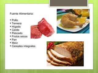 Fuente Alimentaria:

 Pollo
 Ternera
 Hígado
 Cerdo
 Pescado
 Frutos secos
 Pan
 Maíz
 Cereales integrales
 