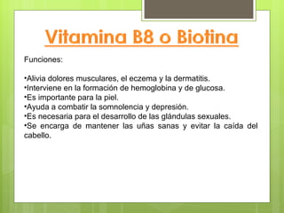 Funciones:

•Alivia dolores musculares, el eczema y la dermatitis.
•Interviene en la formación de hemoglobina y de glucosa.
•Es importante para la piel.
•Ayuda a combatir la somnolencia y depresión.
•Es necesaria para el desarrollo de las glándulas sexuales.
•Se encarga de mantener las uñas sanas y evitar la caída del
cabello.
 