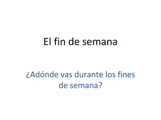 El fin de semana ¿Adónde vas durante los fines de semana? 