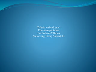 Trabajo realizado por : 
Docente especialista 
Eva Collazos Villabon 
Asesor : ing. Henry Andrade O. 
