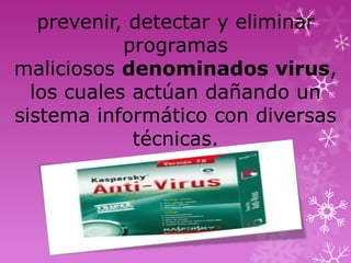 prevenir, detectar y eliminar
            programas
maliciosos denominados virus,
  los cuales actúan dañando un
sistema informático con diversas
             técnicas.
 