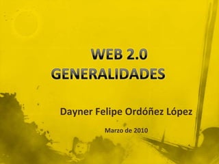 	WEB 2.0 GENERALIDADES  Dayner Felipe Ordóñez López Marzo de 2010  