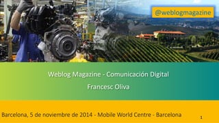 Weblog Magazine - Comunicación Digital
Francesc Oliva
1
@weblogmagazine
Barcelona, 5 de noviembre de 2014 - Mobile World Centre - Barcelona
 