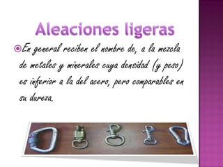 En   general reciben el nombre de, a la mezcla
 de metales y minerales cuya densidad (y peso)
 es inferior a la del acero, pero comparables en
 su dureza.
 