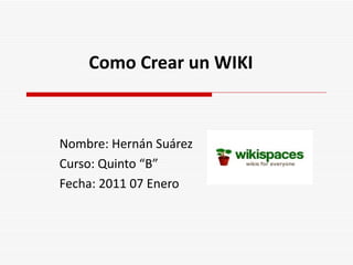 Como Crear un WIKI Nombre: Hernán Suárez Curso: Quinto “B” Fecha: 2011 07 Enero 