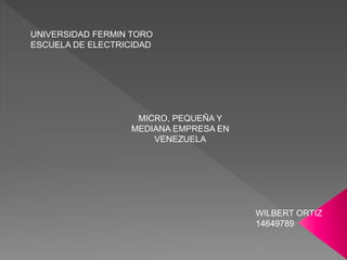 UNIVERSIDAD FERMIN TORO
ESCUELA DE ELECTRICIDAD
MICRO, PEQUEÑA Y
MEDIANA EMPRESA EN
VENEZUELA
WILBERT ORTIZ
14649789
 