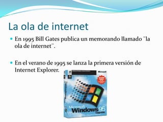 La ola de internet
 En 1995 Bill Gates publica un memorando llamado ¨la
 ola de internet¨.

 En el verano de 1995 se lanza la primera versión de
 Internet Explorer.
 
