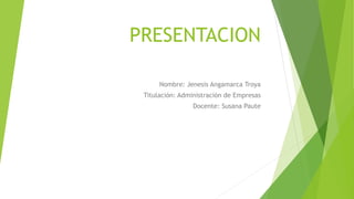 PRESENTACION
Nombre: Jenesis Angamarca Troya
Titulación: Administración de Empresas
Docente: Susana Paute
 