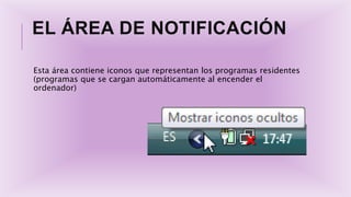 EL ÁREA DE NOTIFICACIÓN
Esta área contiene iconos que representan los programas residentes
(programas que se cargan automáticamente al encender el
ordenador)
 
