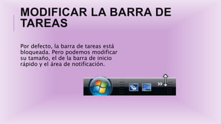 MODIFICAR LA BARRA DE
TAREAS
Por defecto, la barra de tareas está
bloqueada. Pero podemos modificar
su tamaño, el de la barra de inicio
rápido y el área de notificación.
 