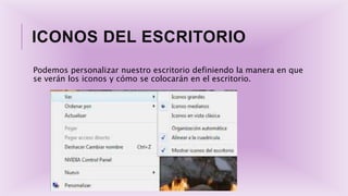 ICONOS DEL ESCRITORIO
Podemos personalizar nuestro escritorio definiendo la manera en que
se verán los iconos y cómo se colocarán en el escritorio.
 