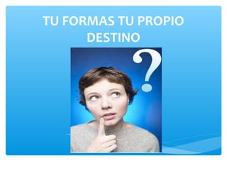 TU FORMAS TU PROPIO
      DESTINO
 