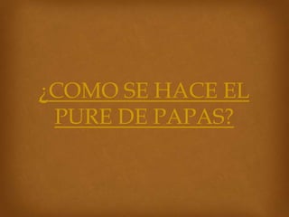 ¿COMO SE HACE EL
PURE DE PAPAS?
 