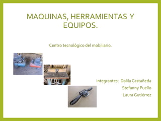 MAQUINAS, HERRAMIENTAS Y
EQUIPOS.
Centro tecnológico del mobiliario.
Integrantes: DalilaCastañeda
Stefanny Puello
Laura Gutiérrez
 