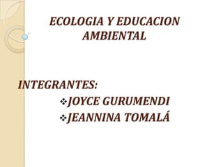 ECOLOGIA Y EDUCACION AMBIENTAL INTEGRANTES: ,[object Object]