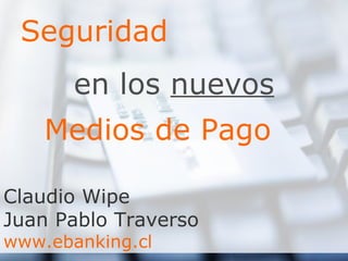   Seguridad en los  nuevos Medios de Pago Claudio Wipe Juan Pablo Traverso www.ebanking.cl 