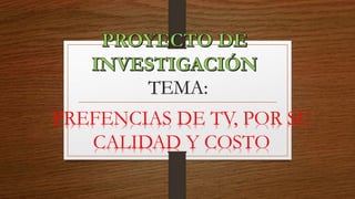 TEMA:
PREFENCIAS DE TV, POR SU
CALIDAD Y COSTO
 
