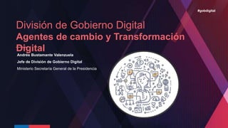 División de Gobierno Digital
Agentes de cambio y Transformación
Digital
Andrés Bustamante Valenzuela
Jefe de División de Gobierno Digital
Ministerio Secretaría General de la Presidencia
#gobdigital
 