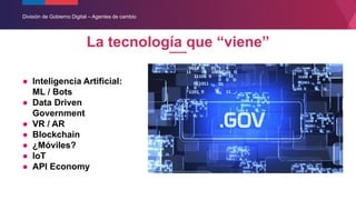 División de Gobierno Digital – Agentes de cambio
La tecnología que “viene”
● Inteligencia Artificial:
ML / Bots
● Data Dri...