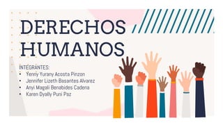 DERECHOS
HUMANOS
INTEGRANTES:
• Yenny Yurany Acosta Pinzon
• Jennifer Lizeth Basantes Alvarez
• Anyi Magali Benabides Cadena
• Karen Dyally Puni Paz
 