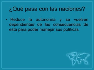 ¿Qué pasa con las naciones?
• Reduce la autonomía y se vuelven
  dependientes de las consecuencias de
  esta para poder manejar sus políticas
 