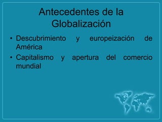 Antecedentes de la
         Globalización
• Descubrimiento y europeización de
  América
• Capitalismo y apertura del comercio
  mundial
 