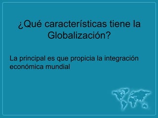 ¿Qué características tiene la
        Globalización?

La principal es que propicia la integración
económica mundial
 