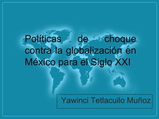 Políticas    de    choque
contra la globalización en
México para el Siglo XXI


        Yawinci Tetlacuilo Muñoz
 