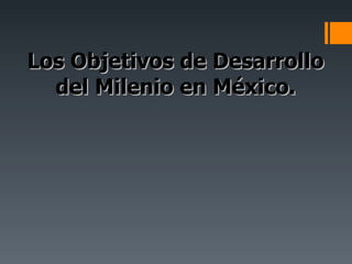 Los Objetivos de Desarrollo del Milenio en México. 