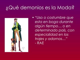 ¿Qué demonios es la Moda? “ Uso o costumbre que esta en boga durante algún tiempo… o en determinado país, con especialidad en los trajes y adornos…”   - RAE 