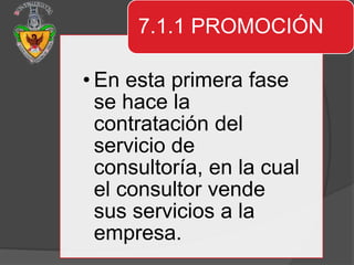 7.1.1 PROMOCIÓN

• En esta primera fase
  se hace la
  contratación del
  servicio de
  consultoría, en la cual
  el consultor vende
  sus servicios a la
  empresa.
 