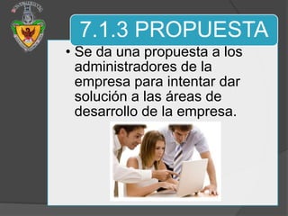 7.1.3 PROPUESTA
• Se da una propuesta a los
  administradores de la
  empresa para intentar dar
  solución a las áreas de
  desarrollo de la empresa.
 