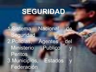 SEGURIDAD

1.Sistema Nacional de
 Seguridad
2.Policías, Agentes del
 Ministerio   Publico y
 Peritos
3.Municipios, Estados y
 Federación
 
