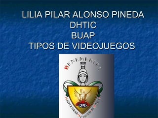LILIA PILAR ALONSO PINEDALILIA PILAR ALONSO PINEDA
DHTICDHTIC
BUAPBUAP
TIPOS DE VIDEOJUEGOSTIPOS DE VIDEOJUEGOS
 