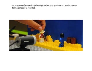 sto es, que no fueron dibujadas ni pintadas, sino que fueron creadas toman-
do imágenes de la realidad.
 