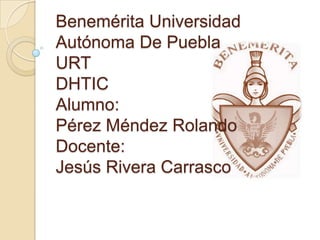 Benemérita Universidad
Autónoma De Puebla
URT
DHTIC
Alumno:
Pérez Méndez Rolando
Docente:
Jesús Rivera Carrasco

 