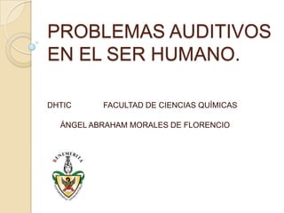 PROBLEMAS AUDITIVOS
EN EL SER HUMANO.
DHTIC

FACULTAD DE CIENCIAS QUÍMICAS

ÁNGEL ABRAHAM MORALES DE FLORENCIO

 
