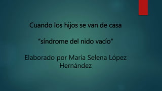 Cuando los hijos se van de casa
“síndrome del nido vacío”
Elaborado por María Selena López
Hernández
 