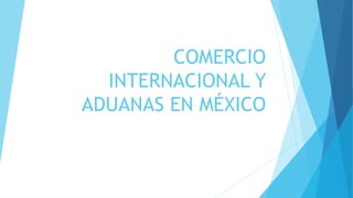 COMERCIO 
INTERNACIONAL Y 
ADUANAS EN MÉXICO 
 