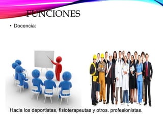 FUNCIONES
• Docencia:
Hacia los deportistas, fisioterapeutas y otros. profesionistas.
 