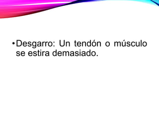 •Desgarro: Un tendón o músculo
se estira demasiado.
 