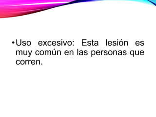 •Uso excesivo: Esta lesión es
muy común en las personas que
corren.
 