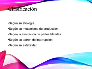 Clasificación
•Según su etiología.
•Según su mecanismo de producción.
•Según la afectación de partes blandas .
•Según su patrón de interrupción.
•Según su estabilidad.
 