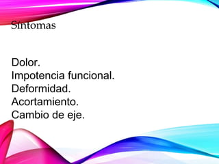 Síntomas
Dolor.
Impotencia funcional.
Deformidad.
Acortamiento.
Cambio de eje.
 