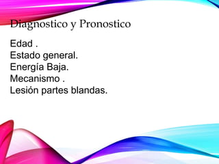 Diagnostico y Pronostico
Edad .
Estado general.
Energía Baja.
Mecanismo .
Lesión partes blandas.
 