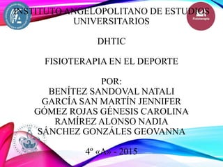 INSTITUTO ANGELOPOLITANO DE ESTUDIOS
UNIVERSITARIOS
DHTIC
FISIOTERAPIA EN EL DEPORTE
POR:
BENÍTEZ SANDOVAL NATALI
GARCÍA SAN MARTÍN JENNIFER
GÓMEZ ROJAS GÉNESIS CAROLINA
RAMÍREZ ALONSO NADIA
SÁNCHEZ GONZÁLES GEOVANNA
4º «A» - 2015
 