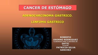 CANCER DE ESTÓMAGO
ADENOCARCINOMA GÁSTRICO.
LINFOMA GÁSTRICO
ROBERTO
OSORNO RODRIGUEZ
ELABORADO PARA LA MATERIA DE
DHTIC
TITULAR:
PATRICIA SILVA
SANCHEZ
 