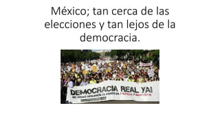 México; tan cerca de las
elecciones y tan lejos de la
democracia.
 